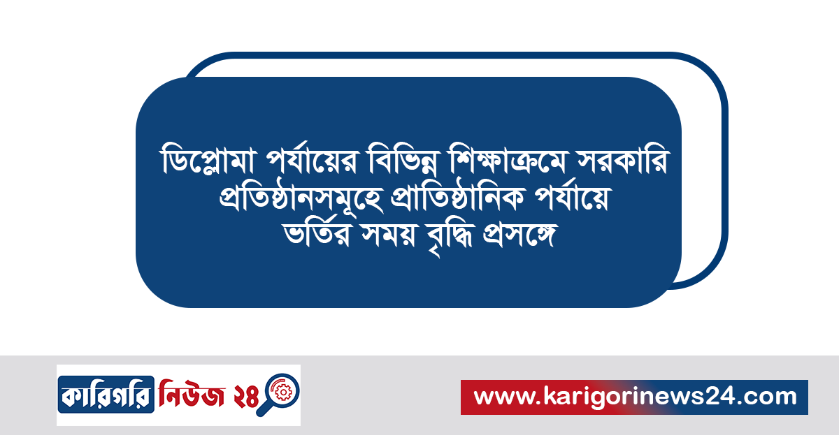 ডিপ্লোমা পর্যায়ের বিভিন্ন শিক্ষাক্রমে সরকারি প্রতিষ্ঠানসমূহে প্রাতিষ্ঠানিক পর্যায়ে ভর্তির সময় বৃদ্ধি প্রসঙ্গে