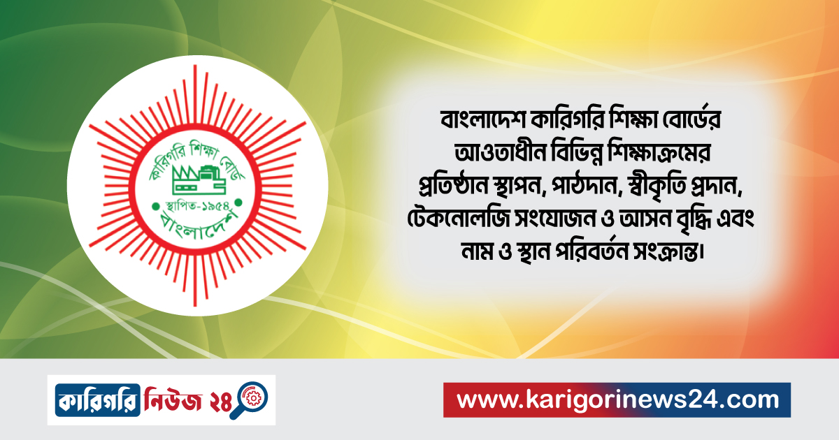 বাংলাদেশ কারিগরি শিক্ষা বোর্ডের আওতাধীন বিভিন্ন শিক্ষাক্রমের প্রতিষ্ঠান স্থাপন, পাঠদান, স্বীকৃতি প্রদান, টেকনোলজি সংযোজন ও আসন বৃদ্ধি এবং নাম ও স্থান পরিবর্তন সংক্রান্ত।